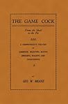 The Game Cock: From the Shell to the Pit - A Comprehensive Treatise on Gameness, Selecting, Mating, Breeding, Walking and Conditionin: From The Shell To ... Etc. (History of Cockfighting Series)