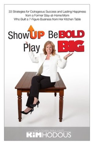 Show Up, Be Bold, Play Big: 33 Strategies for Outrageous Success and Lasting Happiness from a Former Stay-at-Home Mom Who Built a 7-Figure Business from Her Kitchen Table (Kindle Edition)