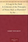 A Leap in the Dark A Criticism of the Principles of Home Rule as Illustrated by the Bill of 1893