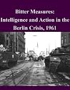 Bitter Measures: Intelligence and Action in the Berlin Crisis, 1961 Bitter Measures: Intelligence and Action in the Berlin Crisis, 1961