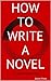 How to Write a Novel: Your journey starts today!
