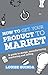 How to Get Your Product to Market: A guide to design, manufacturing, marketing and selling