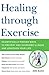 Healing through Exercise: Scientifically-Proven Ways to Prevent and Overcome Illness and Lengthen Your Life