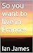 So you want to live in France!