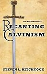 Recanting Calvinism Recanting Calvinism