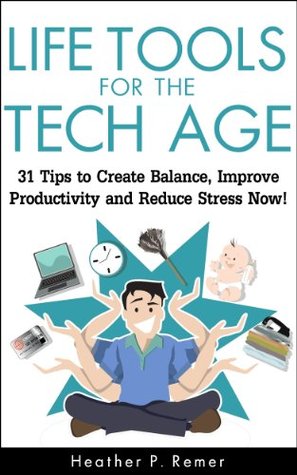 Life Tools for the Tech Age: 31 Tips to Create Balance, Improve Productivity and Reduce Stress Now!