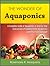 The Wonder of Aquaponics: A Complete Guide of Aquaponics & Step-by-step Instructions of Building Home Aquaponics System in Your Backyard