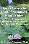 Seven Secrets to Stop Interruptions in Meditation: How to Concentrate and Focus on Your Meditation and Deal with Distractions (Meditation Practices Book 1)