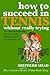 How to Succeed in Tennis Without Really Trying: The Easy Tennismanship Way to do All the Things No Tennis Pro Can Teach You