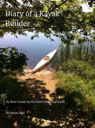 The Diary of a Kayak Builder Or How I made my East Greenland Kayak (The Kayak Diaries Book 1)