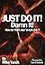 Just Do It - Damn It: The Approach To Life, Business & Success