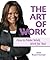 The Art of Work: How to Make Your Work, Work for You