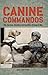 Canine Commandos: The Heroism, Devotion, and Sacrifice of Dogs in War