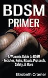 BDSM Primer - A Woman's Guide to BDSM - Fetishes, Roles, Rituals, Protocols, Safety, & More