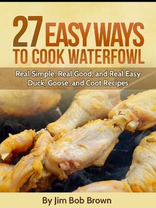27 Easy Ways To Cook Waterfowl (Time Tested Wild Game Recipes Book 2)