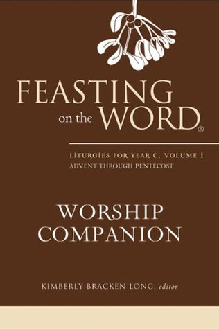 Feasting on the Word Worship Companion: Liturgies for Year C, Volume 1: Advent through Pentecost (Kindle Edition)