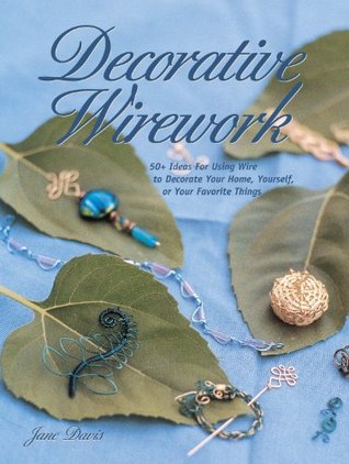 Decorative Wirework: 50+ Ideas For Using Wire to Decorate Your Home, Yourserlf, or Your Favorite Things (Jewelry Crafts)