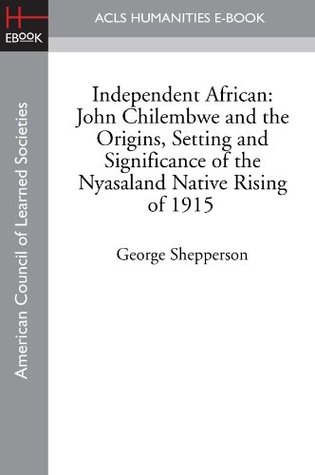 Independent African: John Chilembwe and the Origins, Setting and Significance of the Nyasaland Native Rising (Kindle Edition)