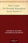 Peter Cooper The Riverside Biographical Series, Number 4 Peter Cooper The Riverside Biographical Series, Number 4
