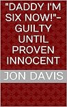 "Daddy I'm Six Now!"- Guilty Until Proven Innocent "Daddy I'm Six Now!"- Guilty Until Proven Innocent