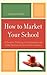 How to Market Your School: A Guide to Marketing, Communication, and Public Relations for School Administrators