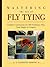 Mastering the Art of Fly Tying: Complete Instruction for 160 Freshwater Flies Progressing from Simple to Complex