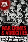 War Crimes and Atrocities: Horrific Crimes Committed Under the Guise of War (True Crime) War Crimes and Atrocities: Horrific Crimes Committed Under the Guise of War (True Crime)