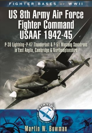 Fighter Bases of WW II US 8th Army Air Force Fighter Command USAAF, 1943–45: P-38 Lightning, P-47 Thunderbolt and P-51 Mustang Squadrons in East Anglia, ... Northamptonshire (Aviation Heritage Trail)