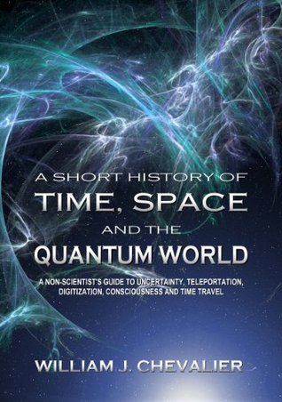 A Short History of Time, Space and the Quantum World: A Non-Scientist's Guide to Uncertainty, Teleportation, Digitization, Consciousness and Time Travel (Kindle Edition)