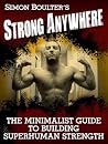 Strong Anywhere: The Minimalist Guide to Building Superhuman Strength Strong Anywhere: The Minimalist Guide to Building Superhuman Strength