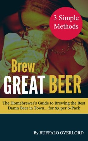 Brew Great Beer: The Homebrewer's Guide to Brewing the Best Damn Beer in Town... for $3 per 6-Pack