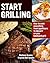 Start Grilling: How to Cook Everything from Appetizers to Desserts on Your Backyard Grill