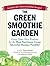 The Green Smoothie Garden: Grow Your Own Produce for the Most Nutritious Green Smoothie Recipes Possible!