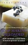 Soap Making Reloaded: How To Make A Soap From Scratch Quickly & Safely: A Simple Guide For Beginners & Beyond Soap Making Reloaded: How To Make A Soap From Scratch Quickly & Safely: A Simple Guide For Beginners & Beyond