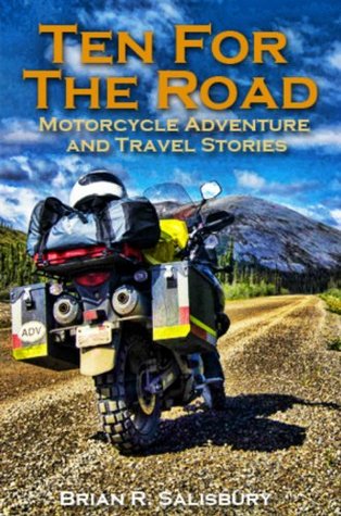 Ten For The Road--Motorcycle Adventure and Travel Stories (Motorcycle Adventure and Travel Stories and Travelogues Book 1)