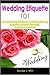 Wedding Etiquette 101: The Essential Etiquette Guide To Wedding Planning, Budgeting, Invitation, Rehearsal, Ceremony, And More