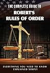 The Complete Guide to Robert's Rules of Order Made Easy: Everything You Need to Know Explained Simply The Complete Guide to Robert's Rules of Order Made Easy: Everything You Need to Know Explained Simply