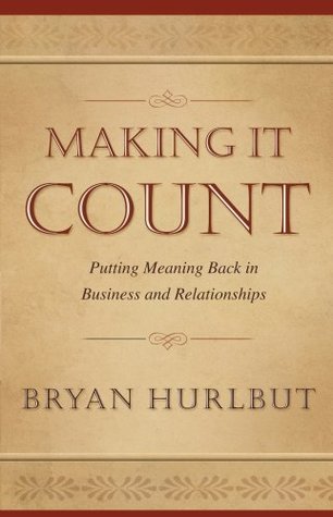 Making It Count Putting Meaning Back In Business And Relationships By Bryan Hurlbut