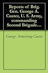 Reports of Brig. Gen. George A. Custer, U. S. Army, commanding Second Brigade of, and Third Division.