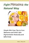 Fight Melasma the Natural Way- Simple Skin Care Tips to Cure Melasma and Other Skin Pigmentation Naturally and Effectively