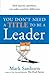 You Don't Need a Title to be a Leader: How Anyone, Anywhere, Can Make a Positive Difference