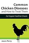Chicken Diseases: Common Chicken Diseases And How To Treat Them (Raising Chickens Book 1)