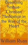 Breathing Yeshua- Christian Meditation in the Way of the Heart