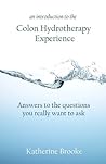 An Introduction to The Colon Hydrotherapy Experience: Answers to the questions you really want to ask An Introduction to The Colon Hydrotherapy Experience: Answers to the questions you really want to ask