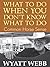 What To Do When You Don't Know What To Do by Wyatt Webb