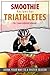 Smoothie Recipes For Triathletes - Drink Your Way To A Faster Season (Smoothie Recepes Book 1)