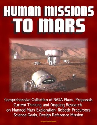Human Missions to Mars: Comprehensive Collection of NASA Plans, Proposals, Current Thinking and Ongoing Research on Manned Mars Exploration, Robotic Precursors, ... Science Goals, Design Reference Mission (Kindle Edition)