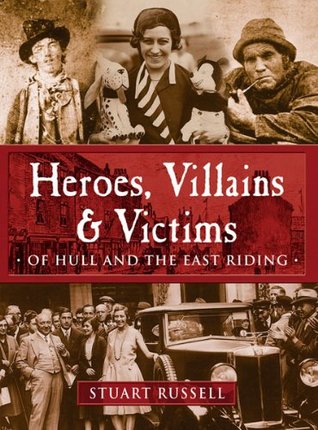 Heroes, Villains & Victims ­ Of Hull and the East Riding (Heroes, Villains and Victims (Local))