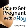 How to Get Pregnant with a Boy: A Proven System For Choosing The Sex of Your Baby