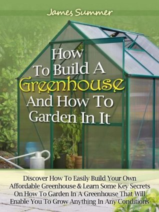 How to Build A Greenhouse And How To Garden In It: Discover How To Easily Build Your Own Affordable Greenhouse & Learn Some Key Secrets on How To Garden In A Greenhouse (Kindle Edition)